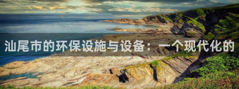亿万先生换网址了吗知乎：汕尾市的环保设施与设备：一个现代化的