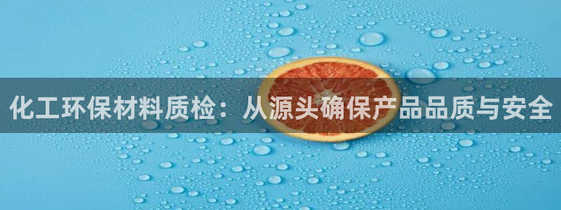 亿万先生007客服：化工环保材料质检：从源头确保产品品质与安全