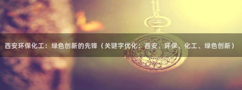 亿万剧集：西安环保化工：绿色创新的先锋（关键字优化：西安、环保、化工、绿色创新）