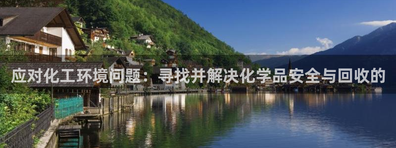 亿万先生客户端怎么下载：应对化工环境问题：寻找并解决化学品安全与回收的