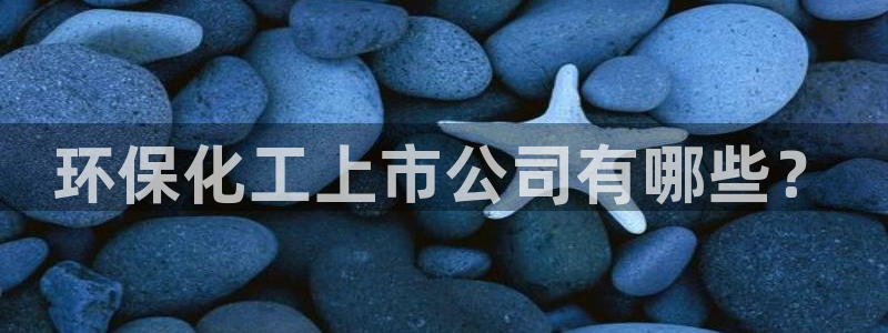 亿万先生下载网址app：环保化工上市公司有哪些？