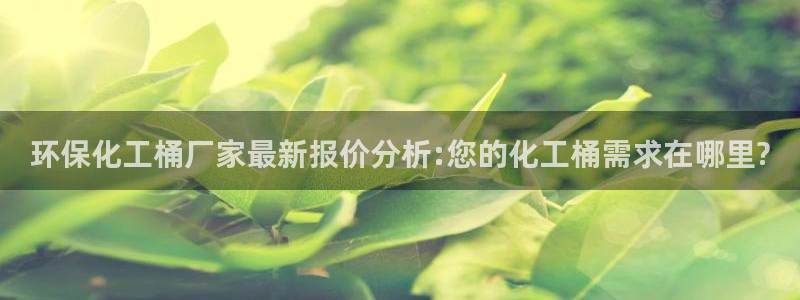 亿万第一季百科：环保化工桶厂家最新报价分析:您的化工桶需求在哪里?