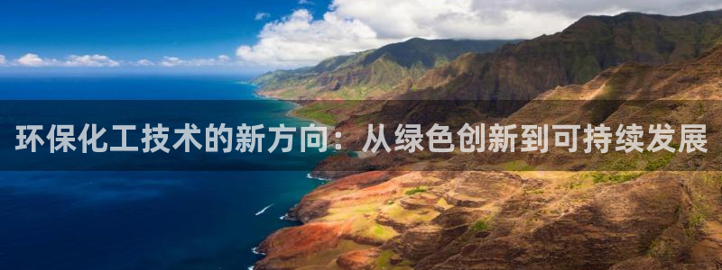 亿万手游平台官网入口：环保化工技术的新方向：从绿色创新到可持续发展