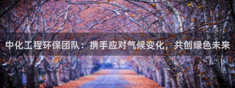 亿万手游平台官网：中化工程环保团队：携手应对气候变化，共创绿色未来