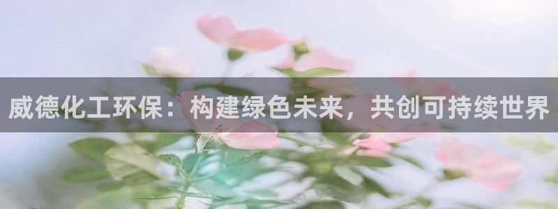 亿万客户端：威德化工环保：构建绿色未来，共创可持续世界