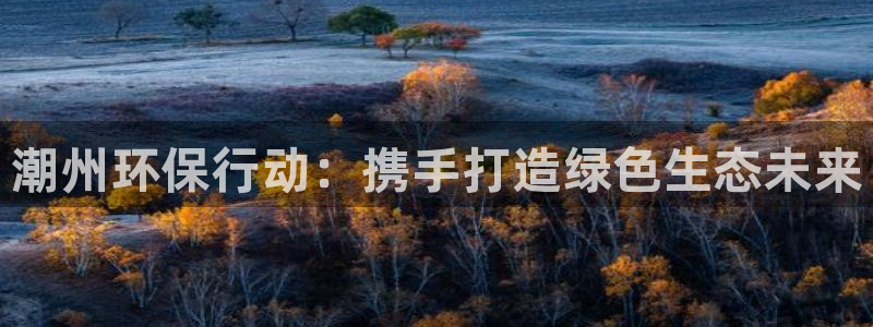 亿万先生客户端下载安装：潮州环保行动：携手打造绿色生态未来