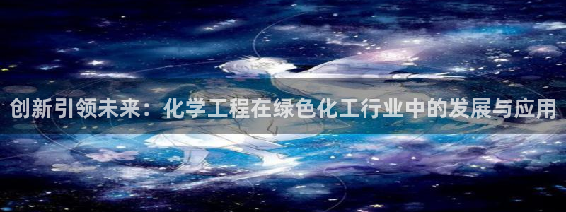 亿万百度贴吧：创新引领未来：化学工程在绿色化工行业中的发展与应用