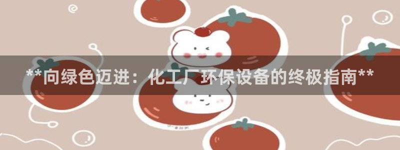 亿万国际合法吗：**向绿色迈进：化工厂环保设备的终极指南**